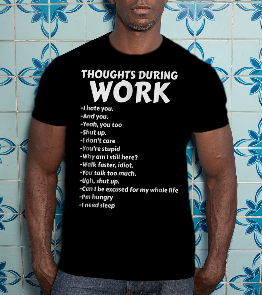 Thoughts During Work I Hate You Shut Up I Don't Care You're Stupid I'm Hungry I Need Sleep T-Shirt