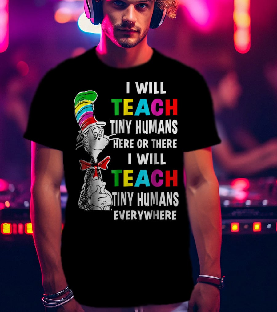 I Will Teach Tiny Humans Here Or There I Will Teach Tiny Humans Everywhere Cat In The Hat Teacher Day T-Shirt