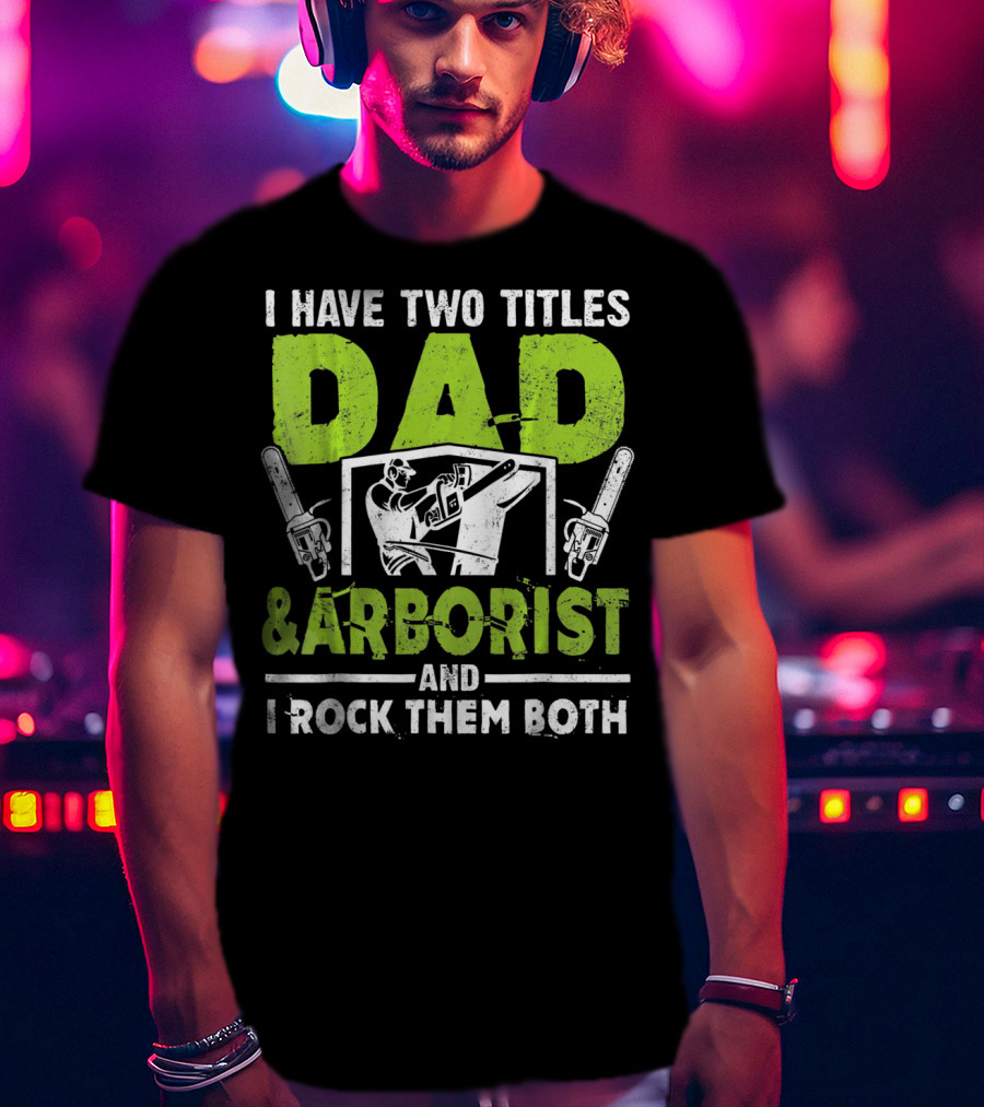 I Have Two Titles Dad And Arborist And I Rock Them Both Chainsaw Worker T-Shirt