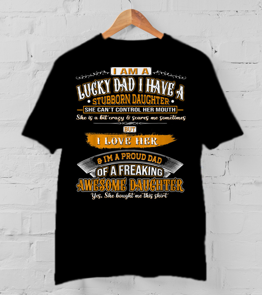 I Am A Lucky Dad I Have A Stubborn Daughter She Can't Control Her Mouth She Is A Bit Crazy But I Love Her And I'm A Proud Dad Of A Freaking Awesome Daughter T-Shirt