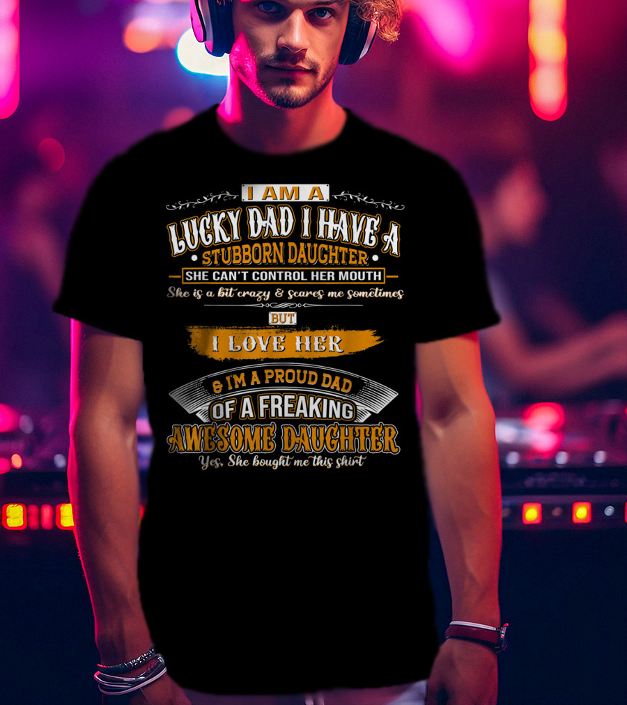 I Am A Lucky Dad I Have A Stubborn Daughter She Can't Control Her Mouth She Is A Bit Crazy But I Love Her And I'm A Proud Dad Of A Freaking Awesome Daughter T-Shirt