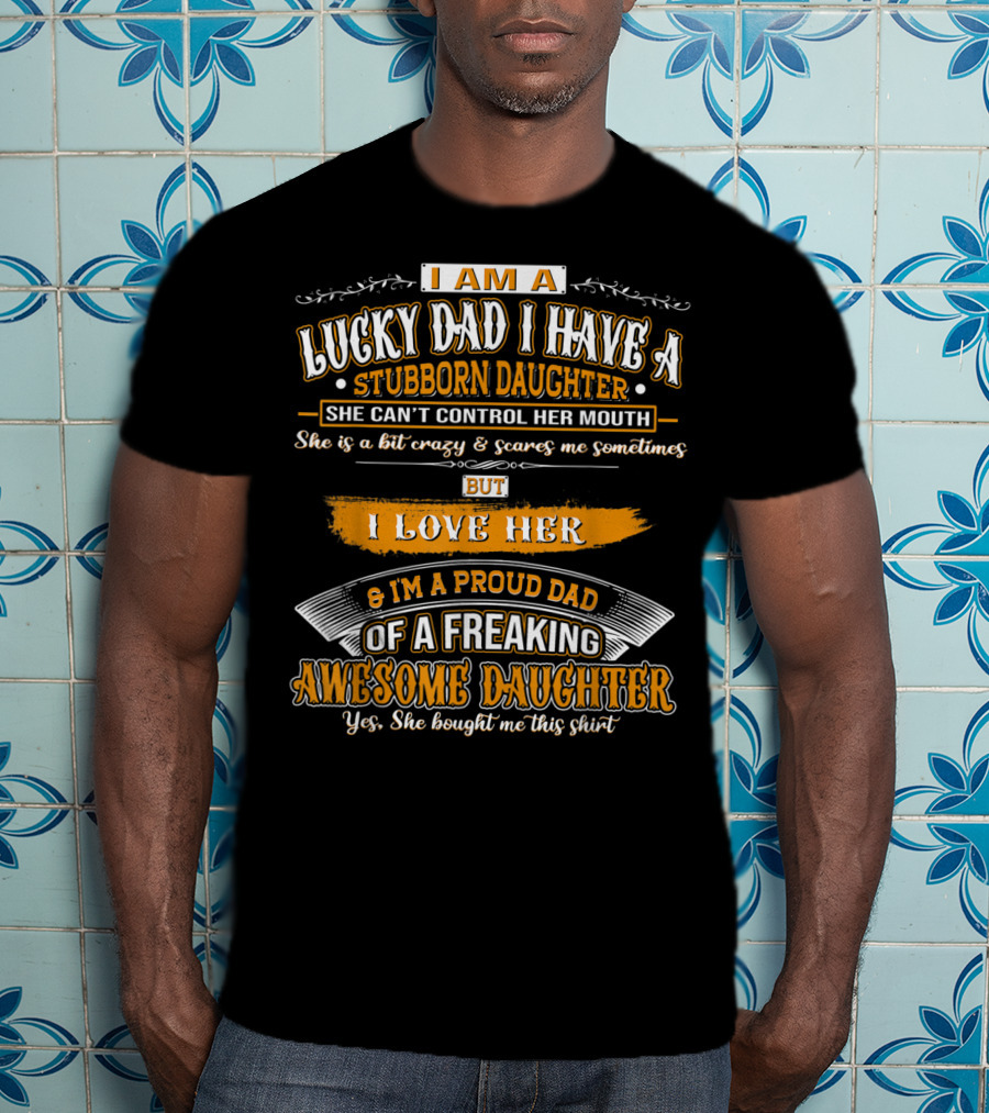 I Am A Lucky Dad I Have A Stubborn Daughter She Can't Control Her Mouth She Is A Bit Crazy But I Love Her And I'm A Proud Dad Of A Freaking Awesome Daughter T-Shirt