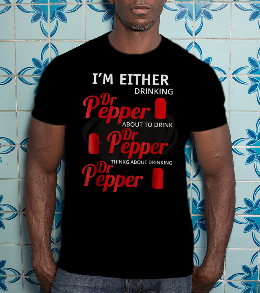 I'm Either Drinking Dr Pepper About To Drink Dr Pepper Thinkng About Drinking Dr Pepper T-Shirt