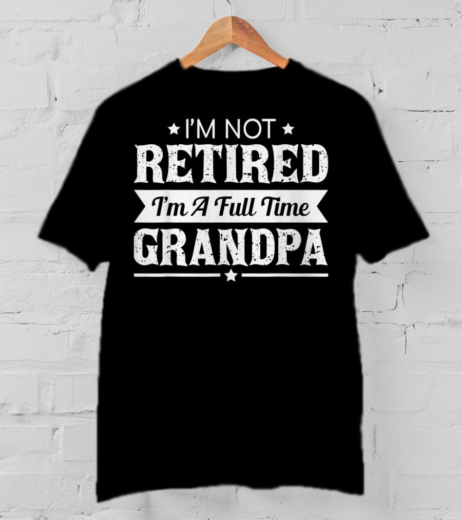 I'm Not Retired I'm A Full Time Grandpa T-Shirt