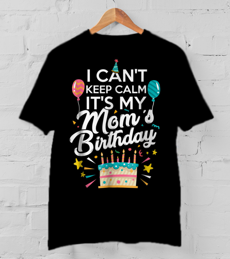 I Can't Keep Calm It's My Mom's Birthday With Balloons And Cake T-Shirt