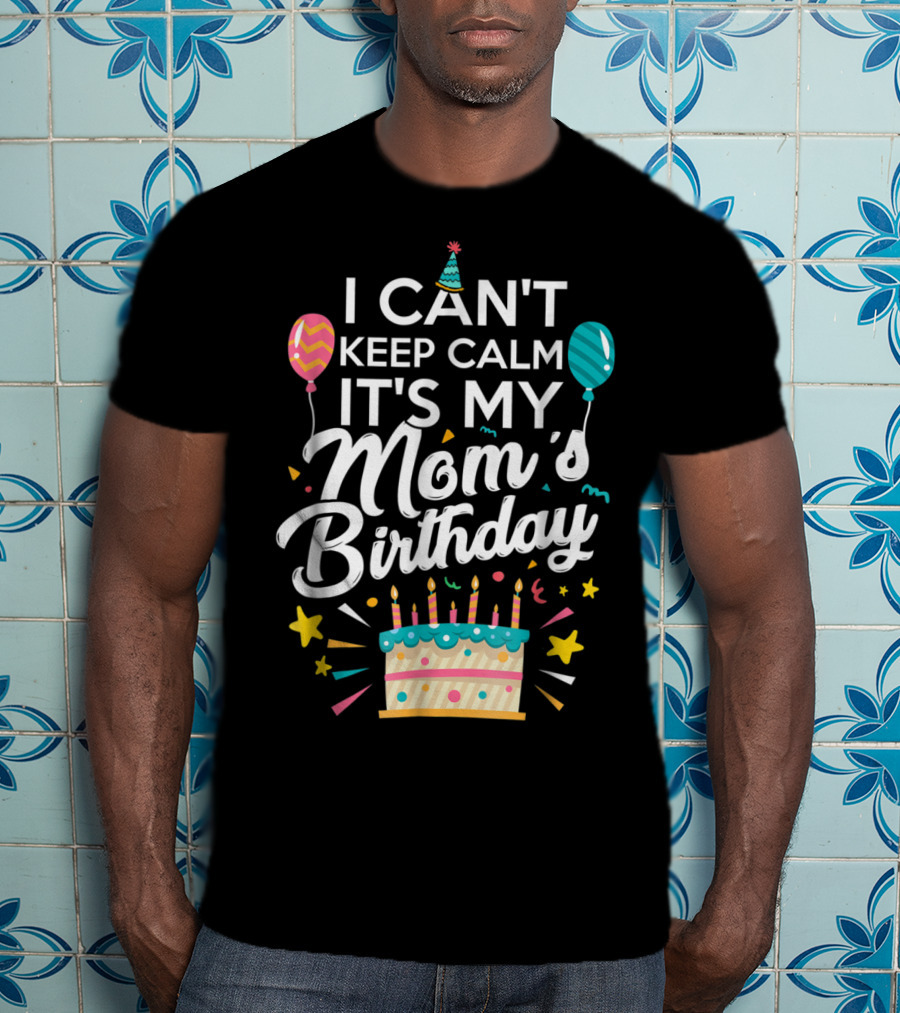 I Can't Keep Calm It's My Mom's Birthday With Balloons And Cake T-Shirt