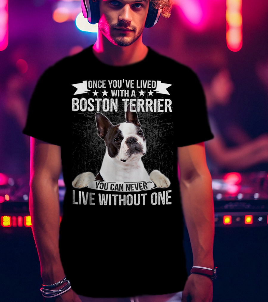 Once You've Lived With A Boston Terrier You Can Never Live Without One T-Shirt