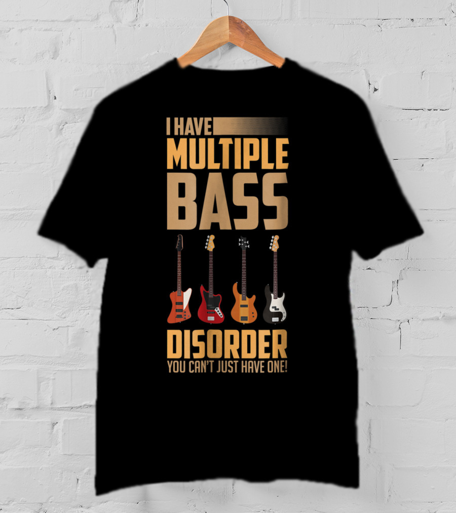 I Have Multiple Bass Disorder You Can't Just Have One T-Shirt