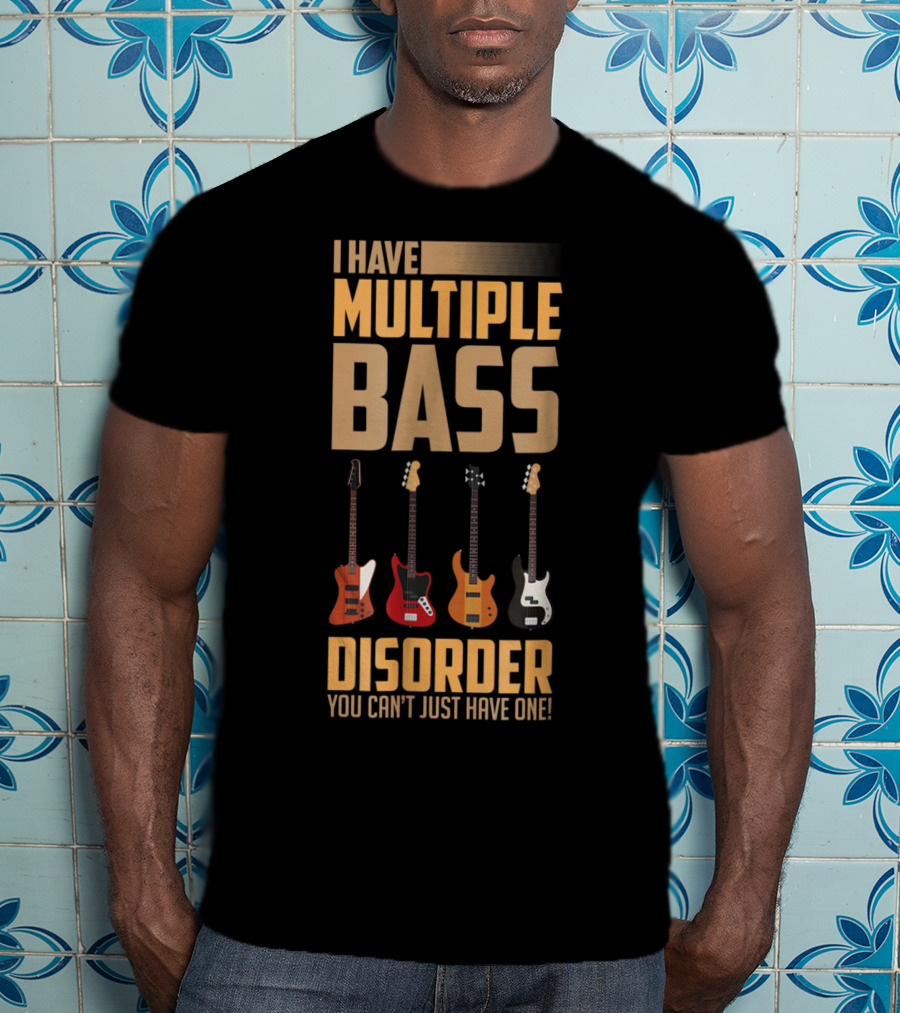 I Have Multiple Bass Disorder You Can't Just Have One T-Shirt
