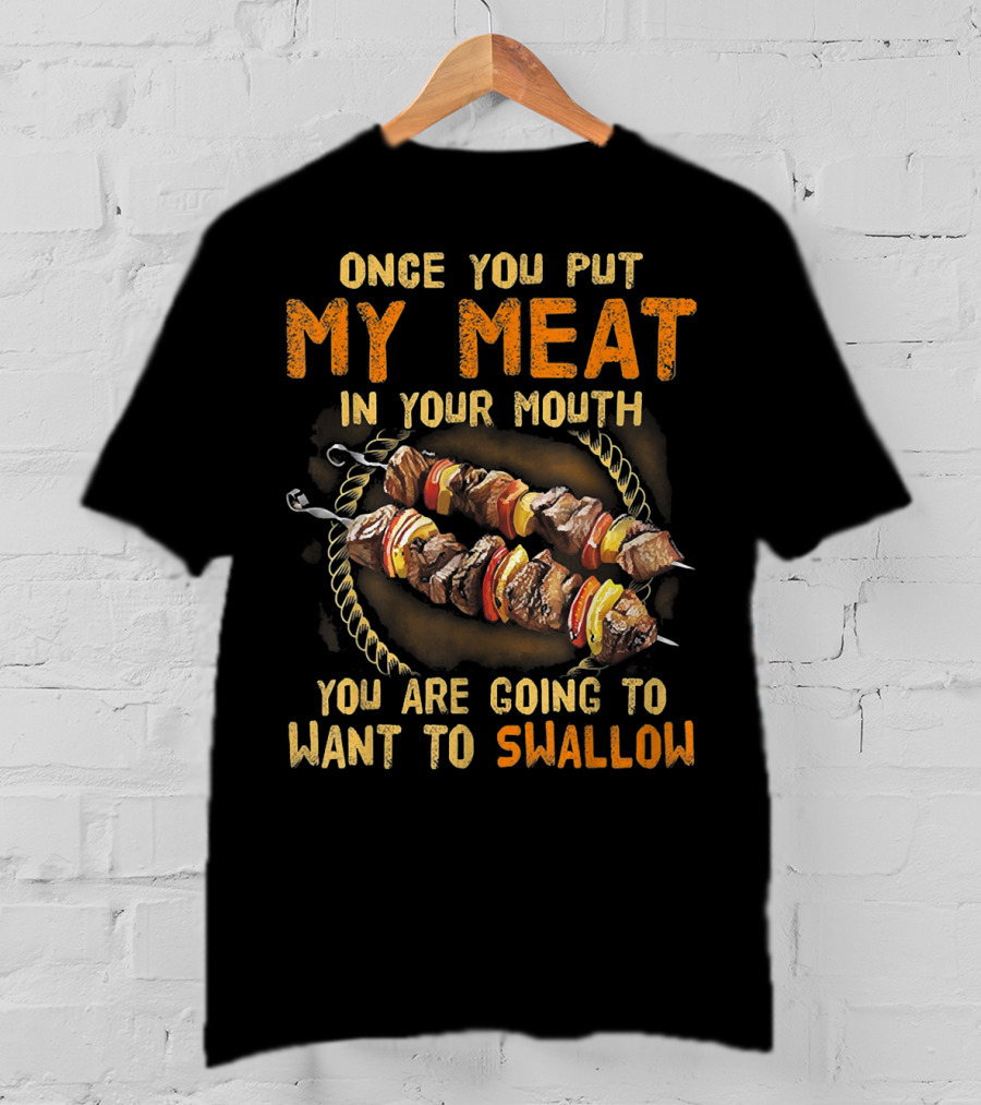 Once You Put My Meat In Your Mouth You Are Going To Want To Swallow T-Shirt