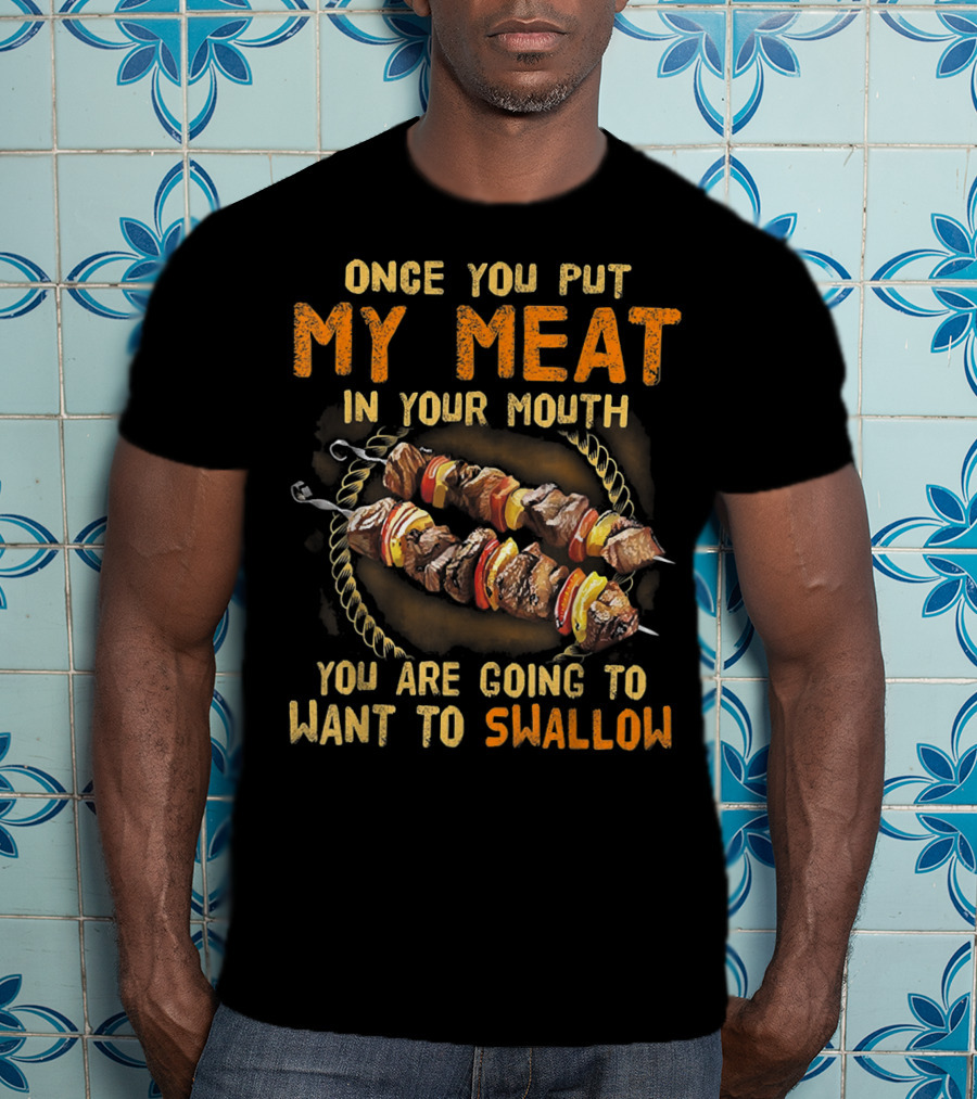 Once You Put My Meat In Your Mouth You Are Going To Want To Swallow T-Shirt