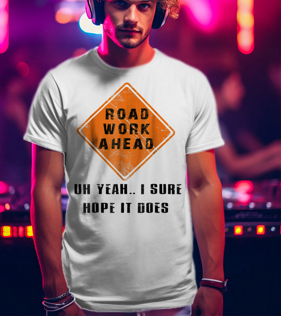 Road Work Ahead Oh Yeah I Sure Hope It Does T-Shirt
