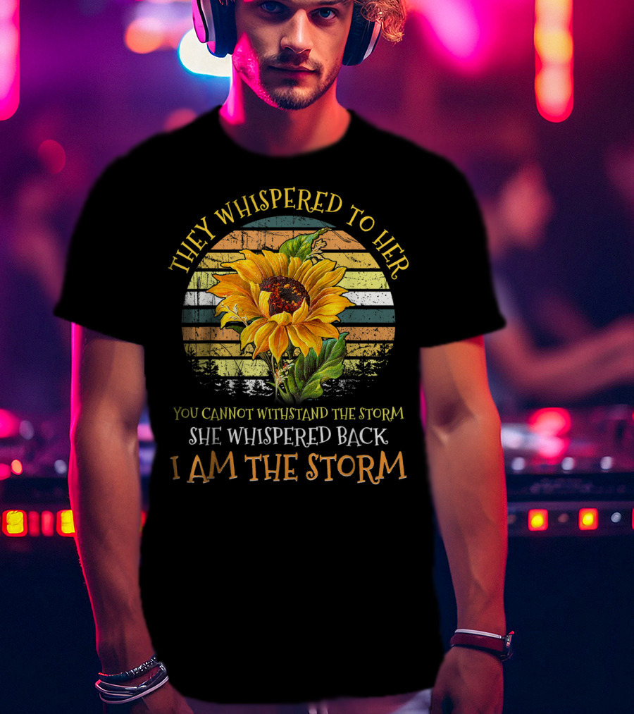 They Whispered To Her You Cannot Withstand The Storm She Whispered Back I Am The Storm Sunflower T-Shirt