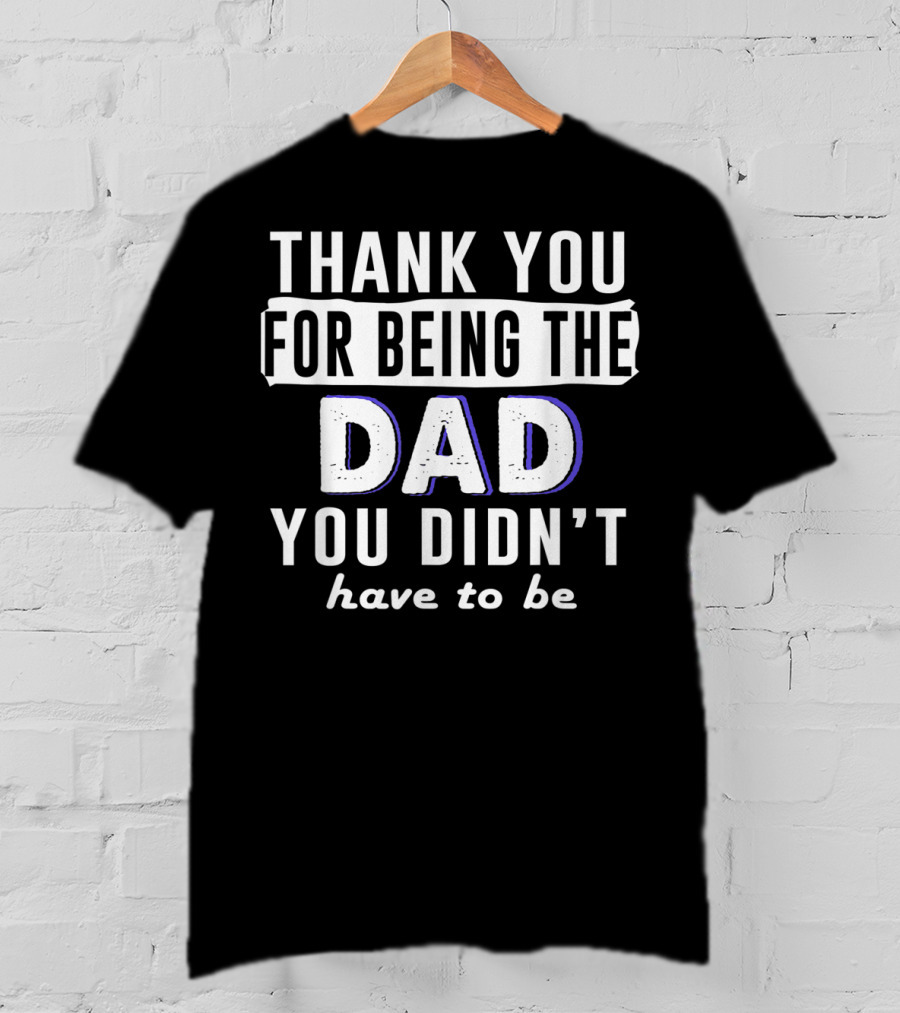 Thank You For Being The Dad You Didn't Have To Be T-Shirt