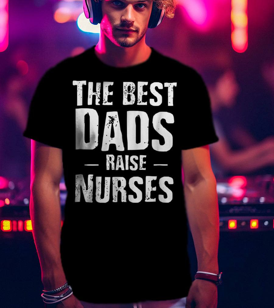 The Best Dads Raise Nurses T-Shirt