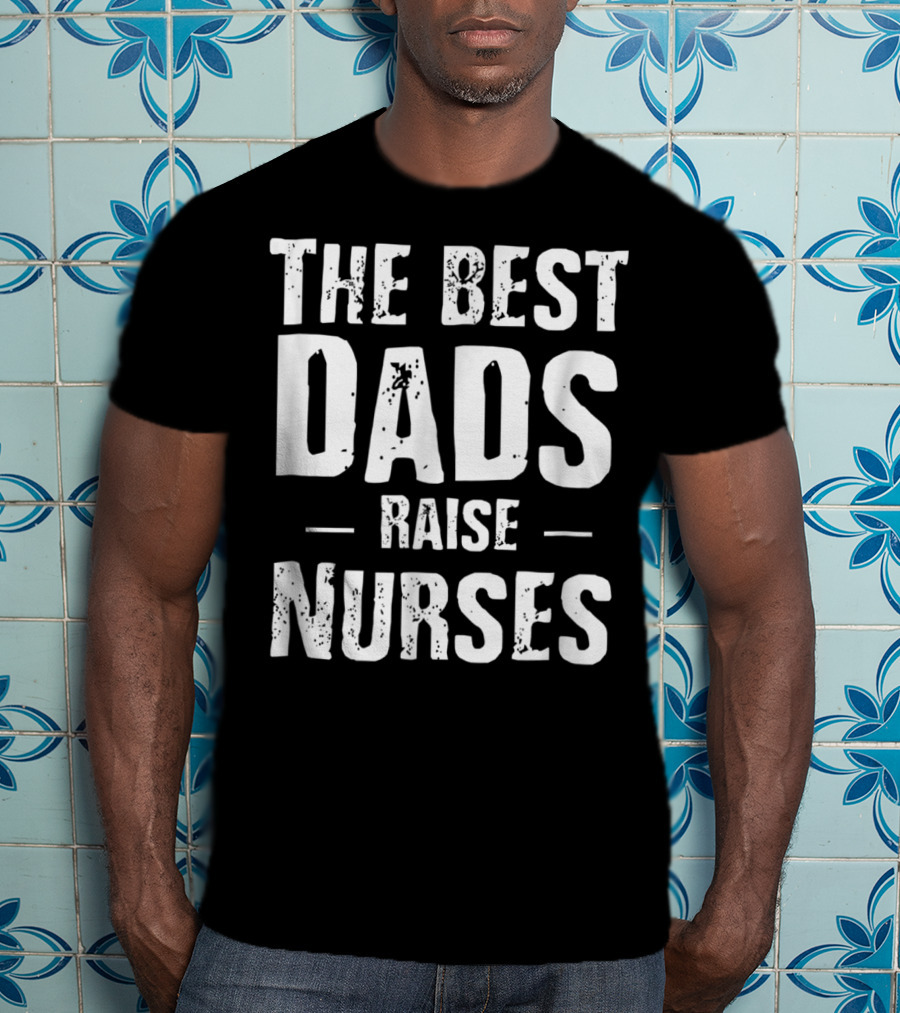 The Best Dads Raise Nurses T-Shirt