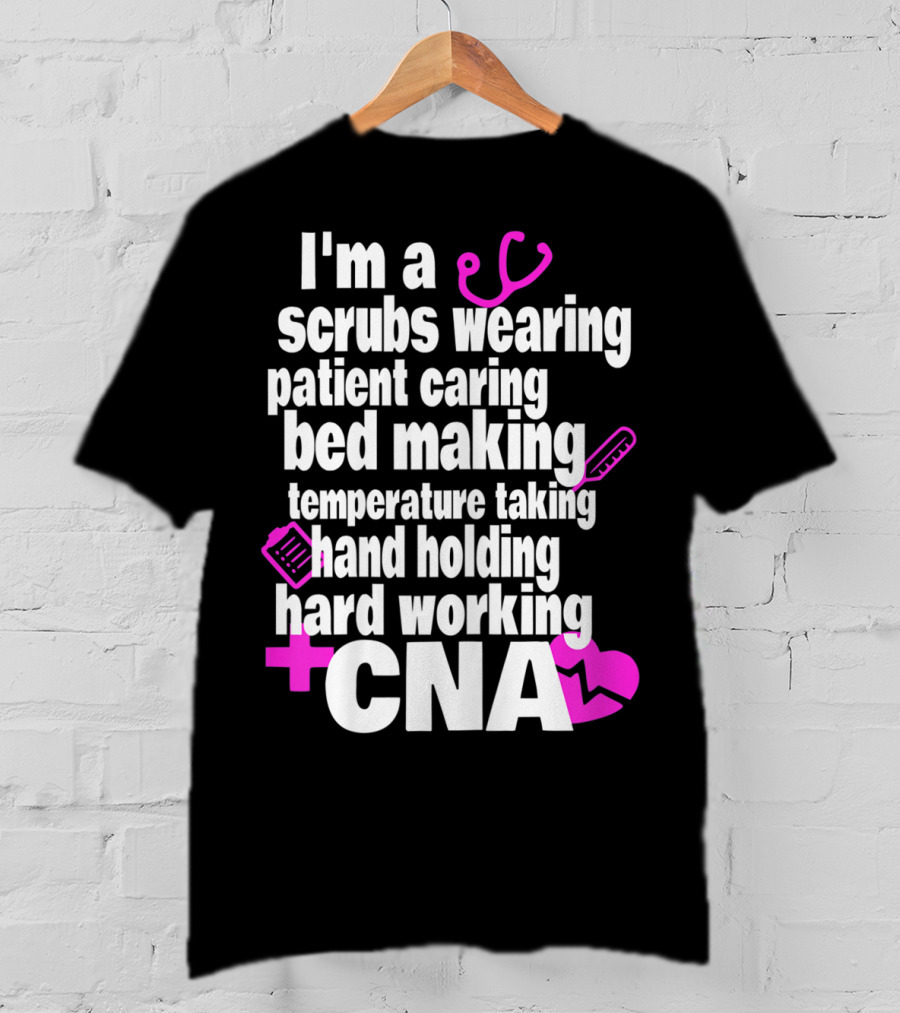 I'm A Scrubs Wearing Patient Caring Bed Making Temperature Taking Hand Holding Hard Working CNA T-Shirt