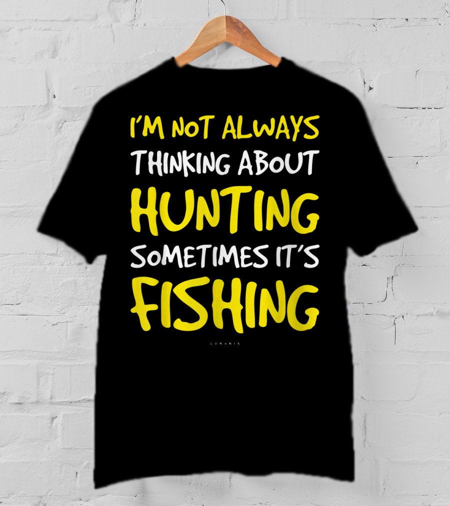 I'm Not Always Thinking About Hunting Sometimes It's Fishing T-Shirt