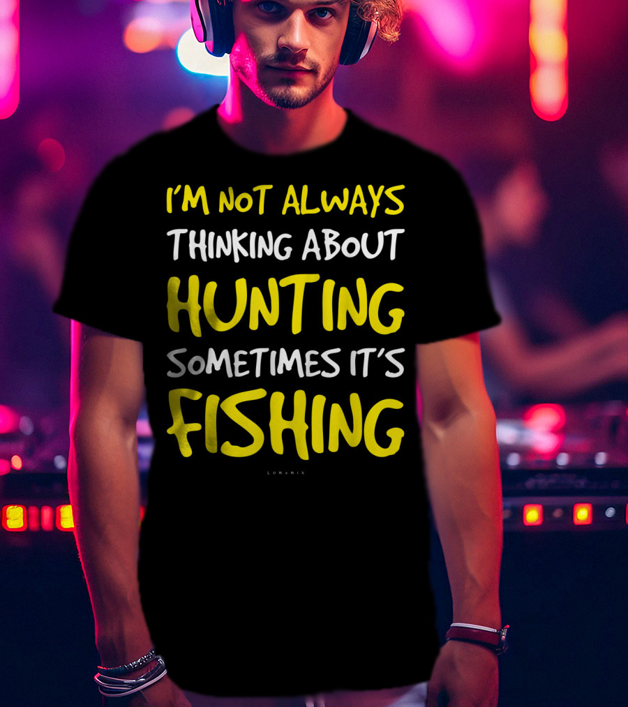 I'm Not Always Thinking About Hunting Sometimes It's Fishing T-Shirt