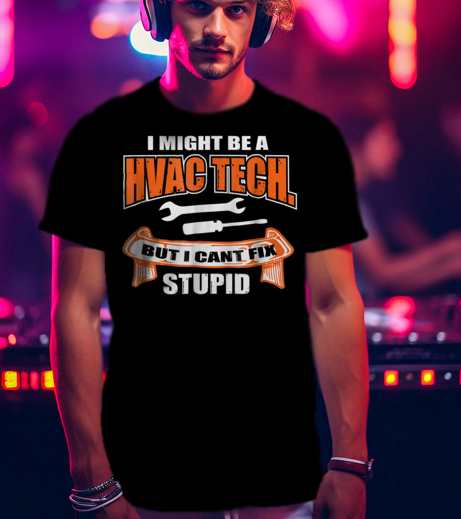 I Might Be A HVAC Tech But I Can't Fix Stupid T-Shirt
