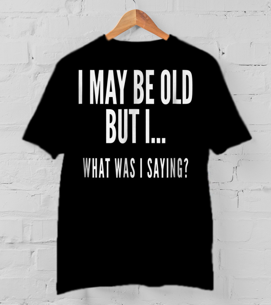 I May Be Old But I What Was I Saying Funny Senior Citizens Old People T-Shirt