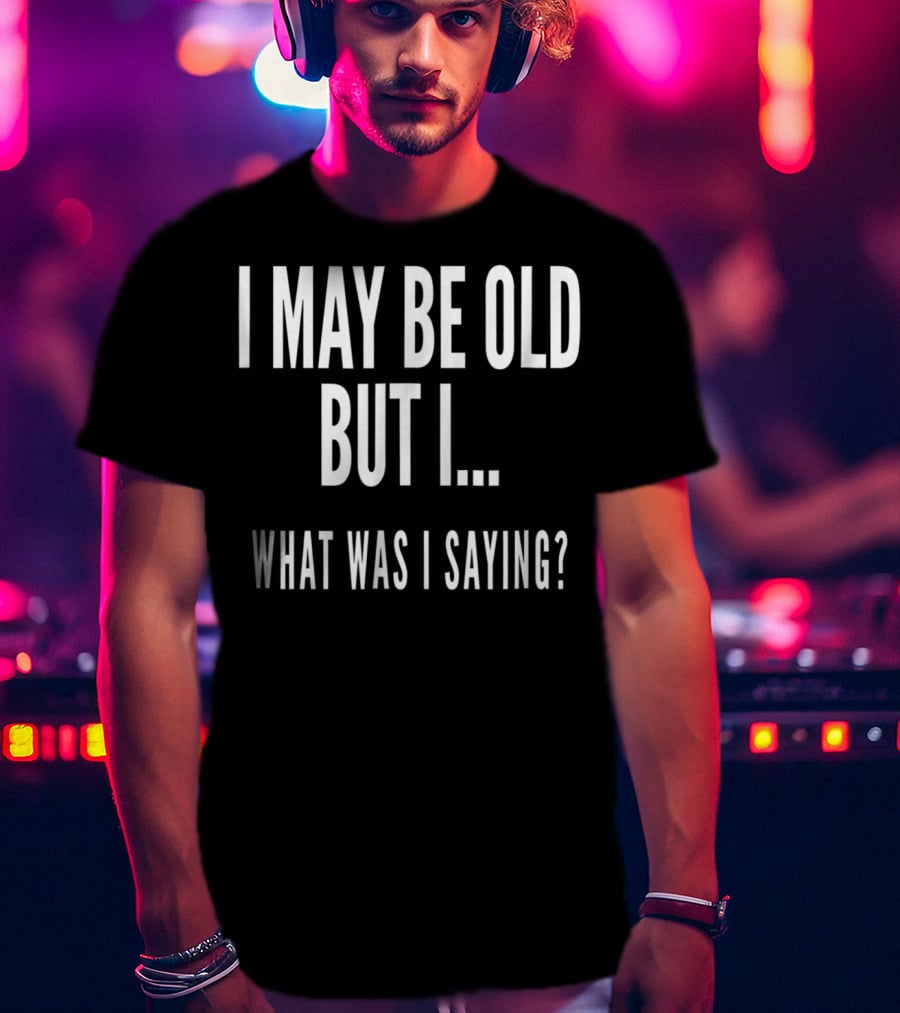 I May Be Old But I What Was I Saying Funny Senior Citizens Old People T-Shirt