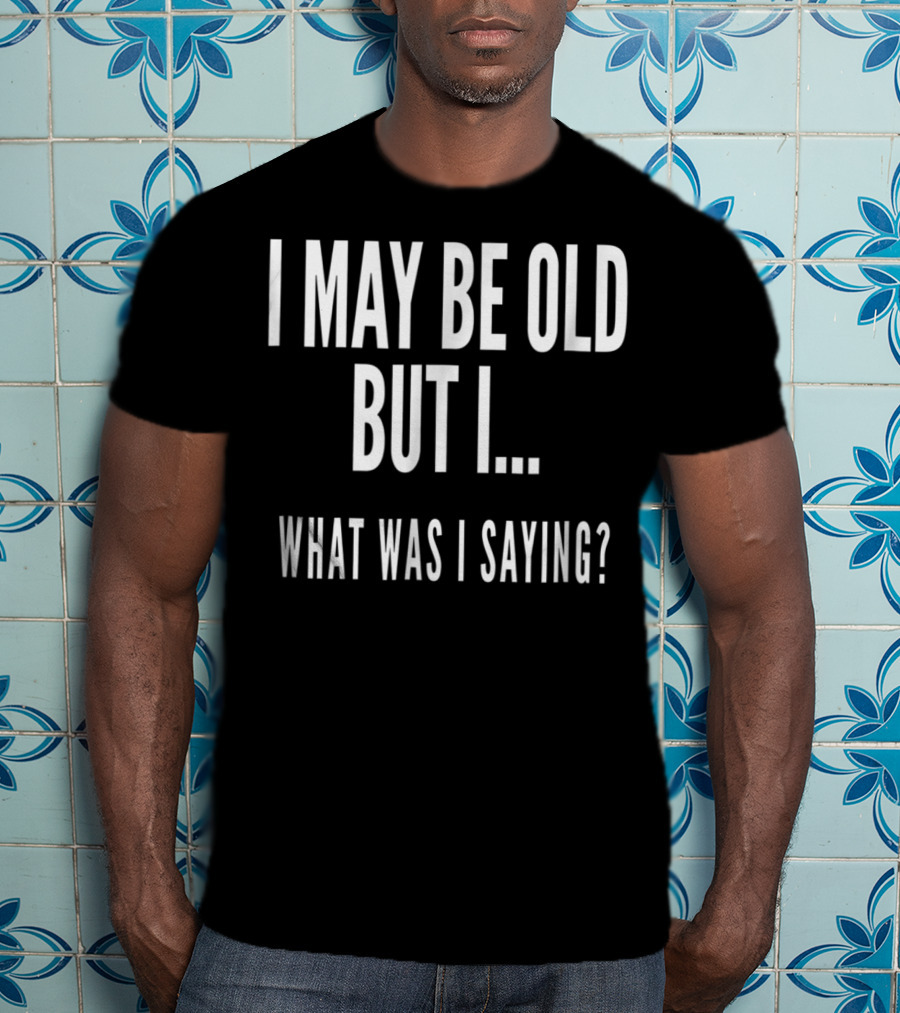 I May Be Old But I What Was I Saying Funny Senior Citizens Old People T-Shirt