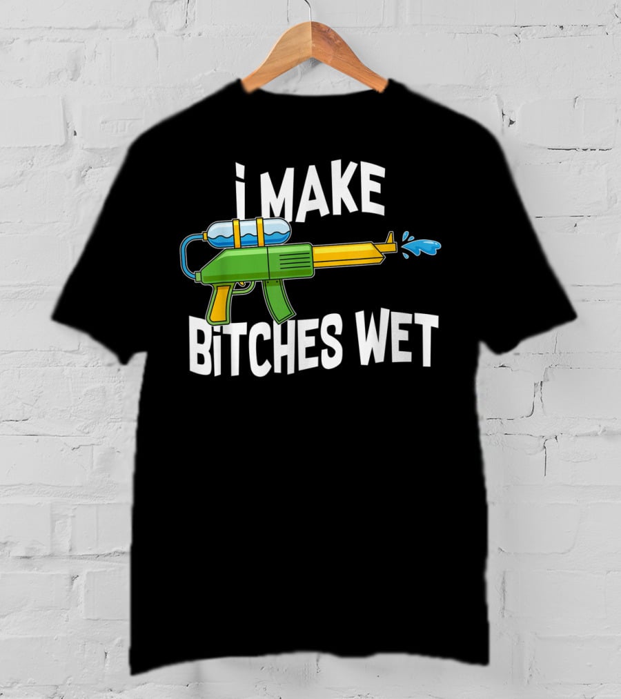 I MAKE BITCHES WET Funny Squirt Gun Water Gun Pool Party T-Shirt