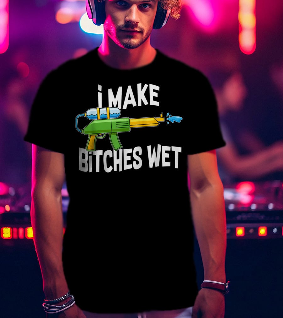I MAKE BITCHES WET Funny Squirt Gun Water Gun Pool Party T-Shirt