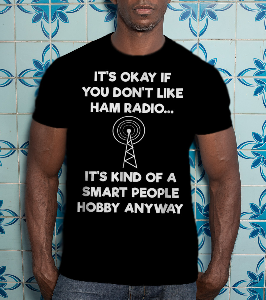 It's Okay If You Don't Like Ham Radio It's Kind Of A Smart People Hobby Anyway T-Shirt