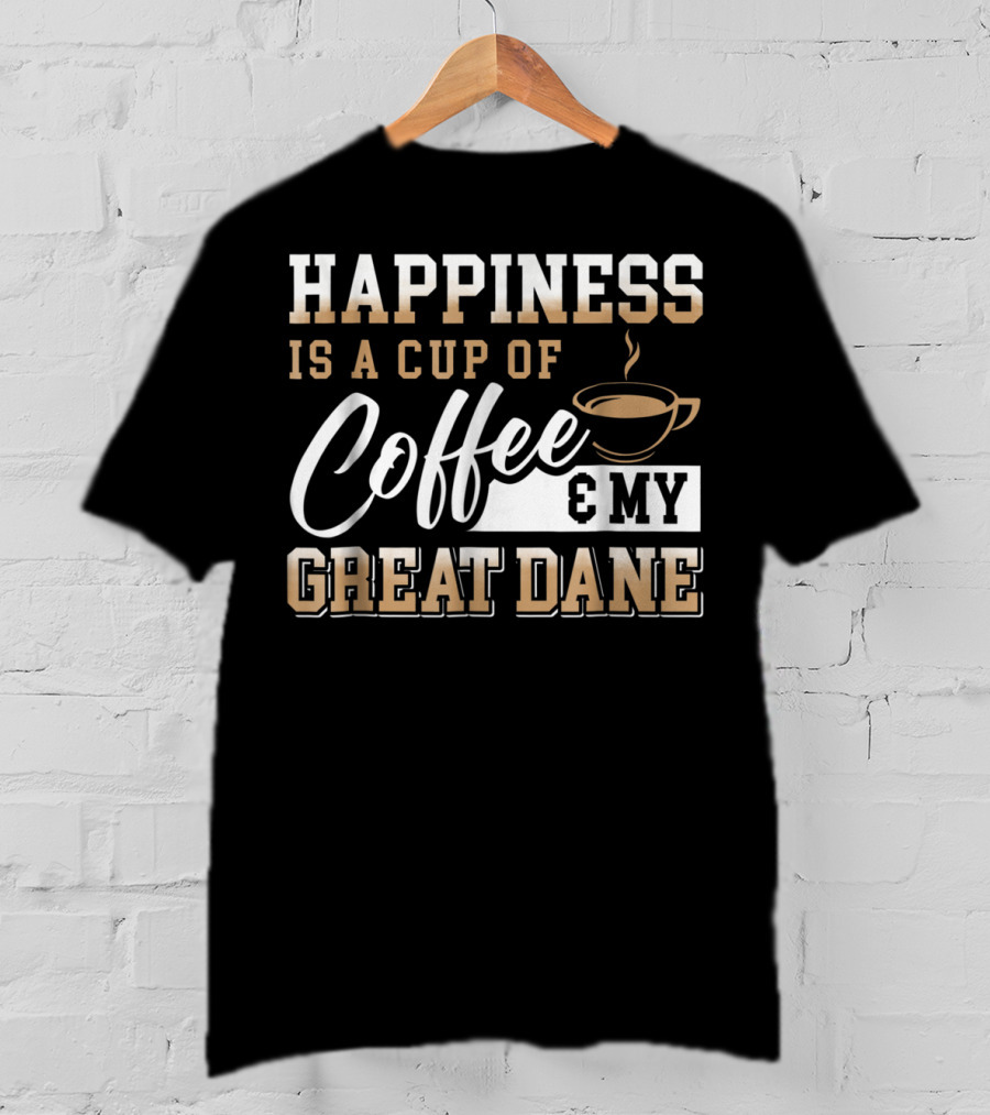 Happiness Is A Cup Of Coffee And My Great Dane T-Shirt