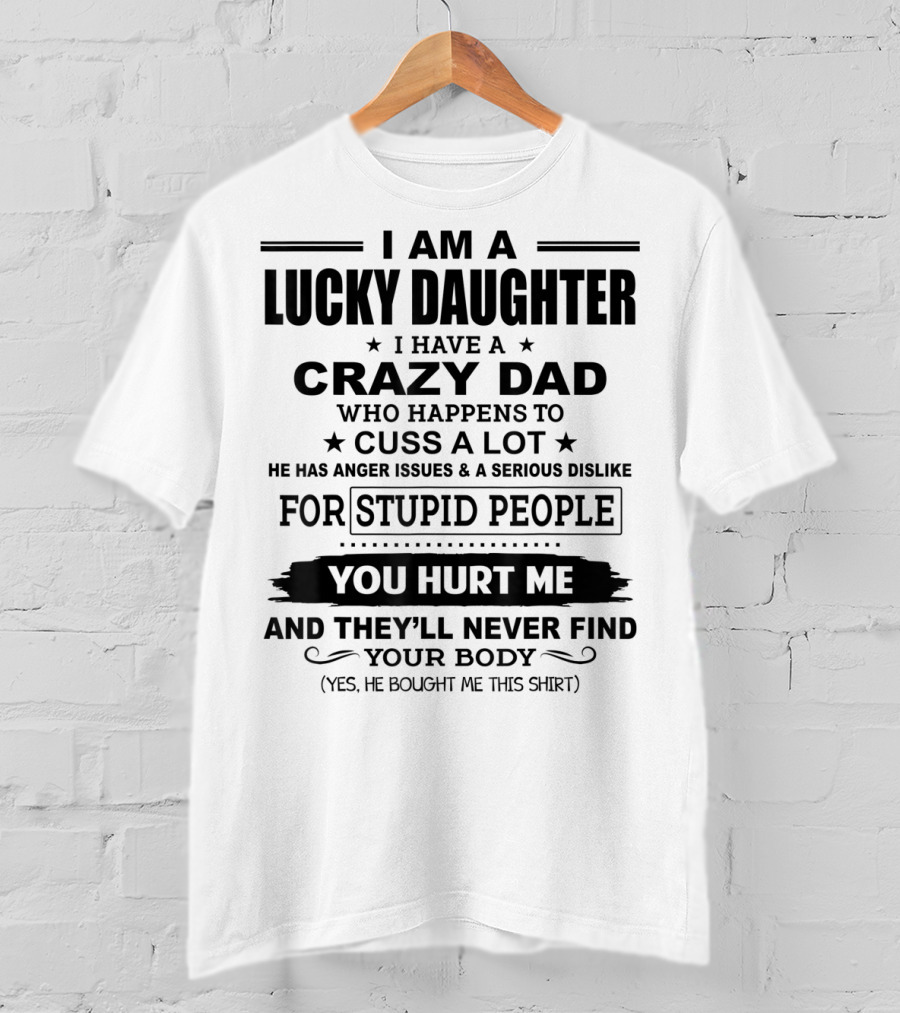 I Am A Lucky Daughter I Have A Crazy Dad Who Happens To Cuss A Lot He Has Anger Issues A Serious Dislike For Stupid People You Hurt Me And They'll Never Find Your Body T-Shirt
