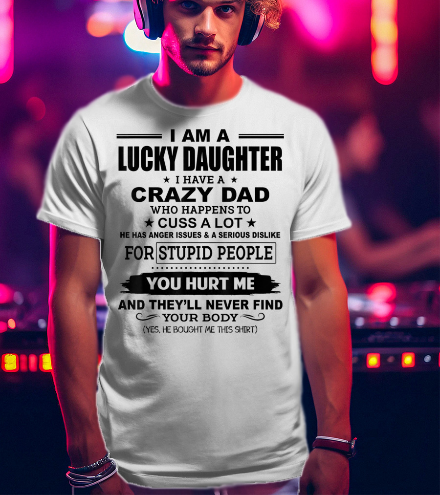 I Am A Lucky Daughter I Have A Crazy Dad Who Happens To Cuss A Lot He Has Anger Issues A Serious Dislike For Stupid People You Hurt Me And They'll Never Find Your Body T-Shirt
