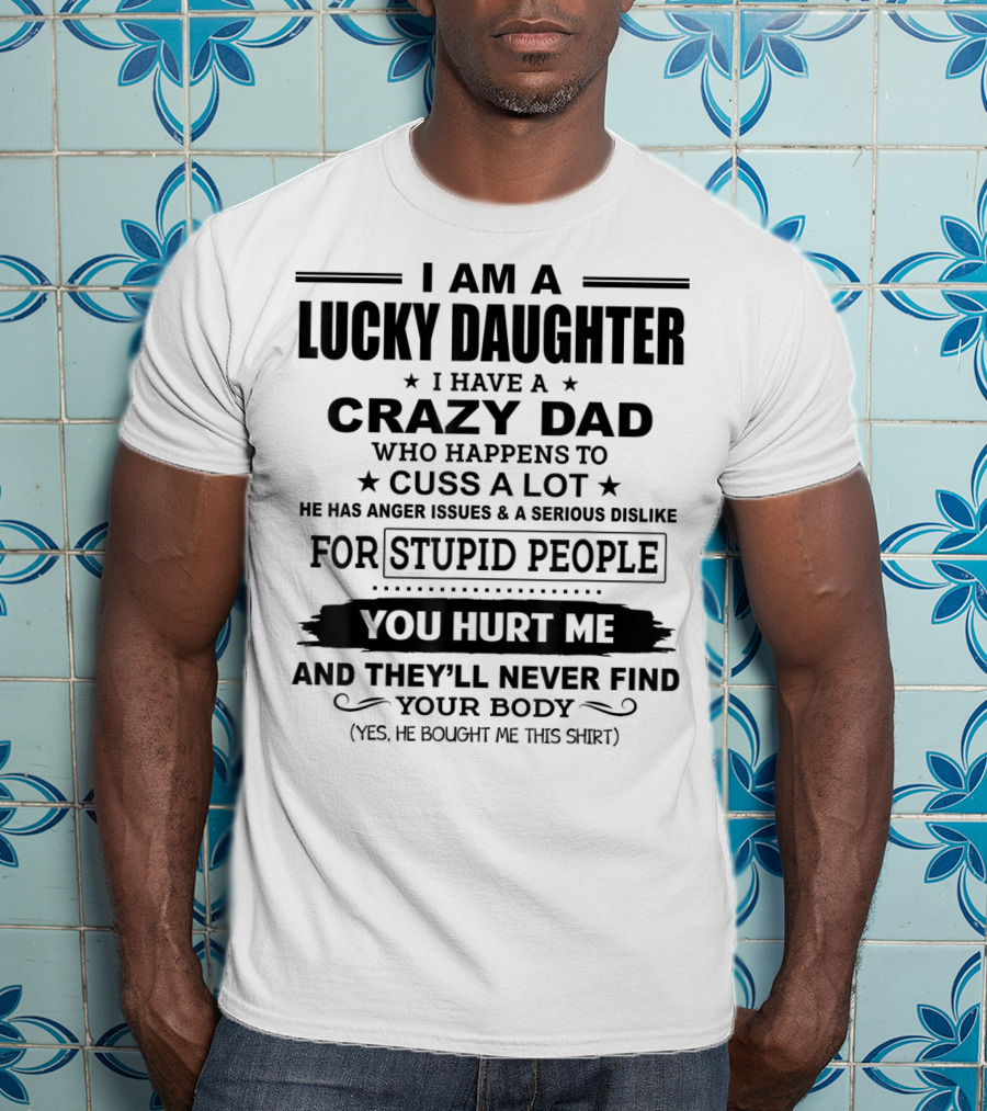 I Am A Lucky Daughter I Have A Crazy Dad Who Happens To Cuss A Lot He Has Anger Issues A Serious Dislike For Stupid People You Hurt Me And They'll Never Find Your Body T-Shirt