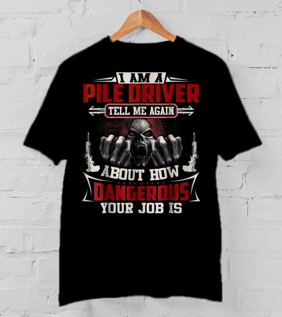 I Am A Pile Driver Tell Me Again About How Dangerous Your Job Is T-Shirt