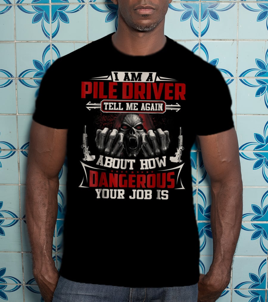 I Am A Pile Driver Tell Me Again About How Dangerous Your Job Is T-Shirt