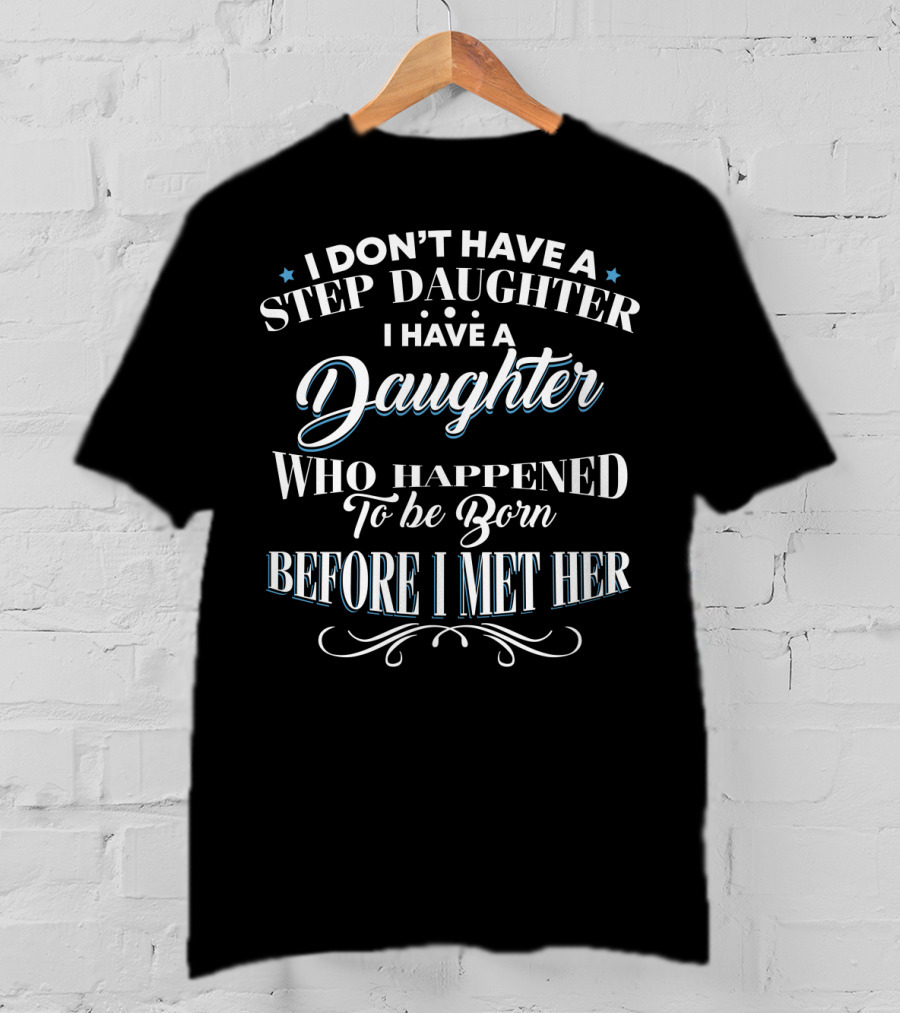 I Don't Have A Step Daughter I Have A Daughter Who Happened To Be Born Before I Met Her T-Shirt