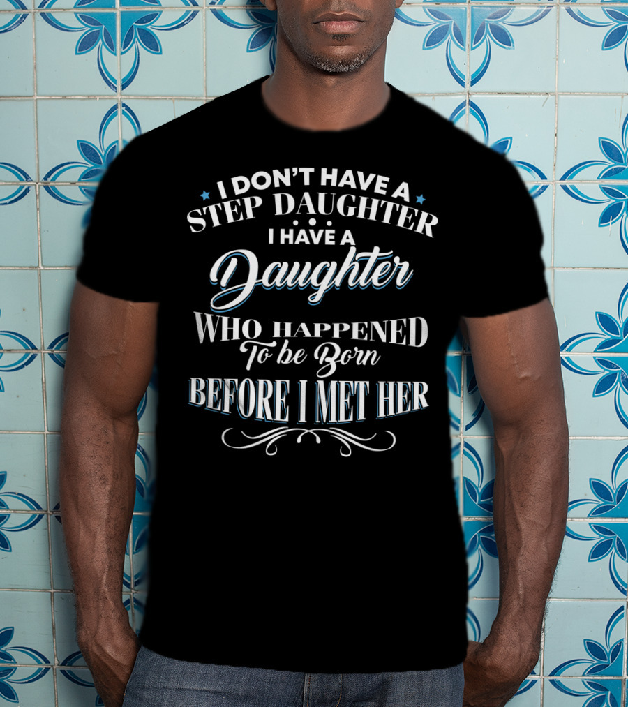 I Don't Have A Step Daughter I Have A Daughter Who Happened To Be Born Before I Met Her T-Shirt