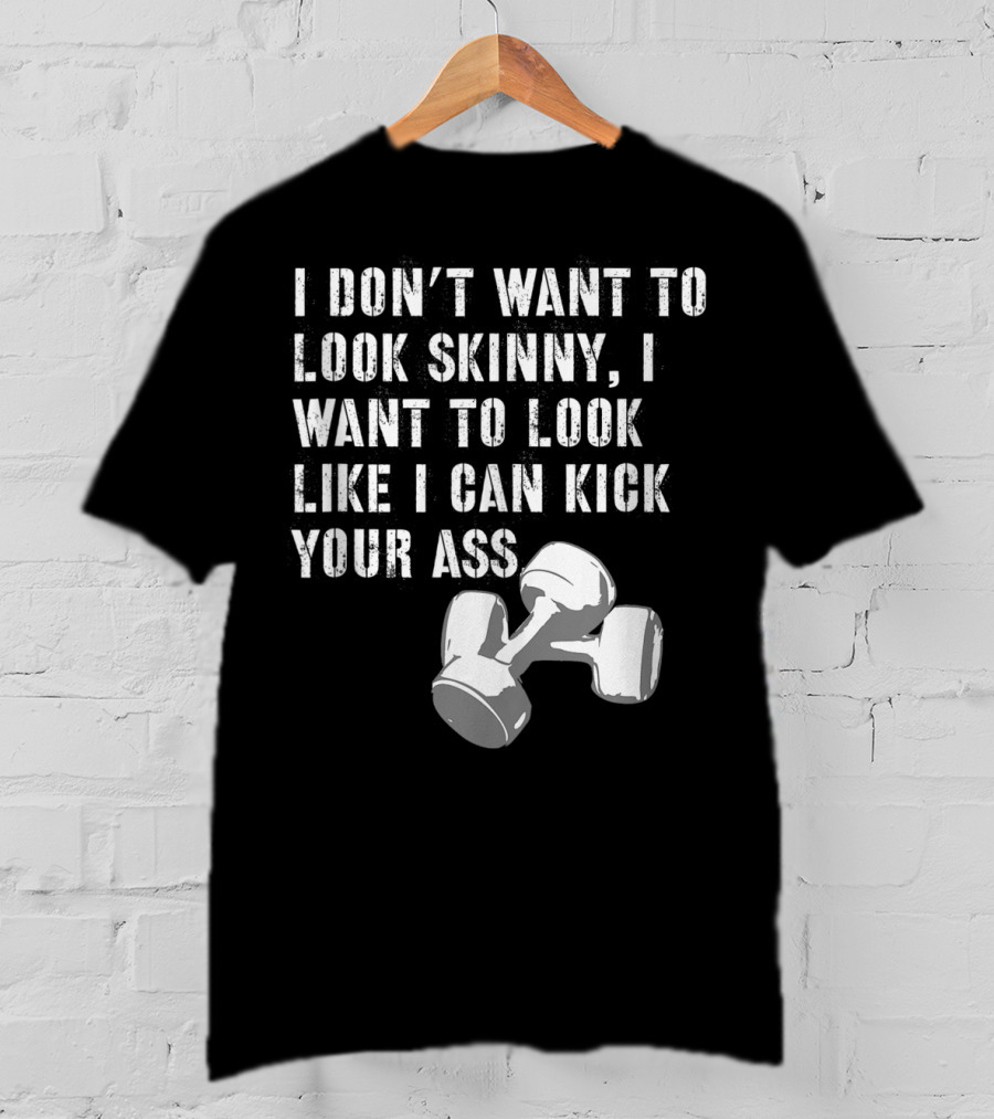 I Don't Want To Look Skinny I Want To Kick Your Ass Dumbbell Workout T-Shirt