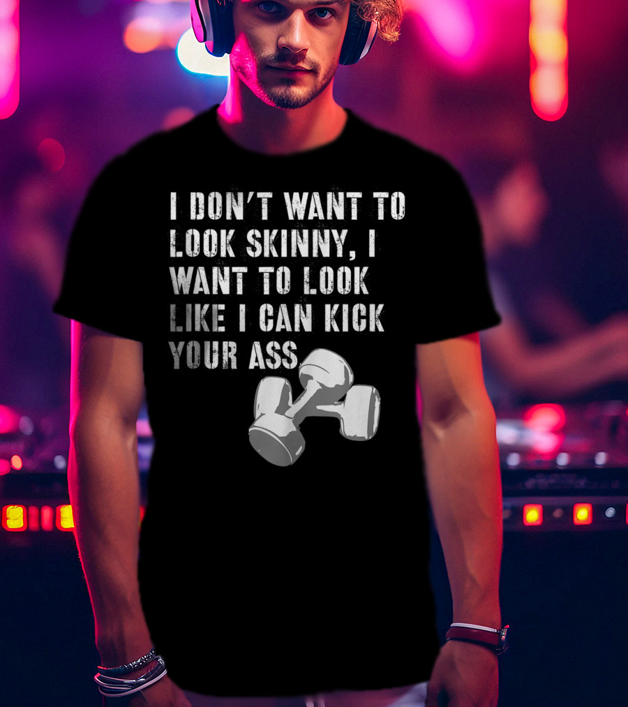 I Don't Want To Look Skinny I Want To Kick Your Ass Dumbbell Workout T-Shirt