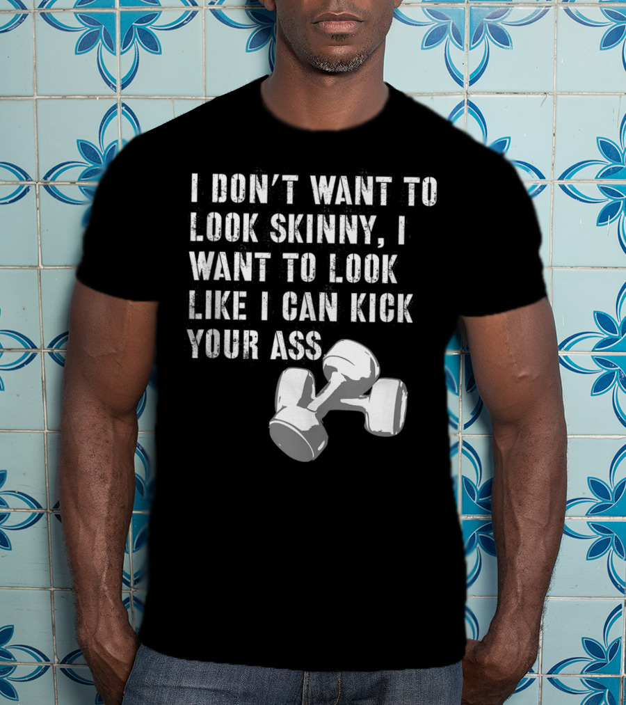 I Don't Want To Look Skinny I Want To Kick Your Ass Dumbbell Workout T-Shirt