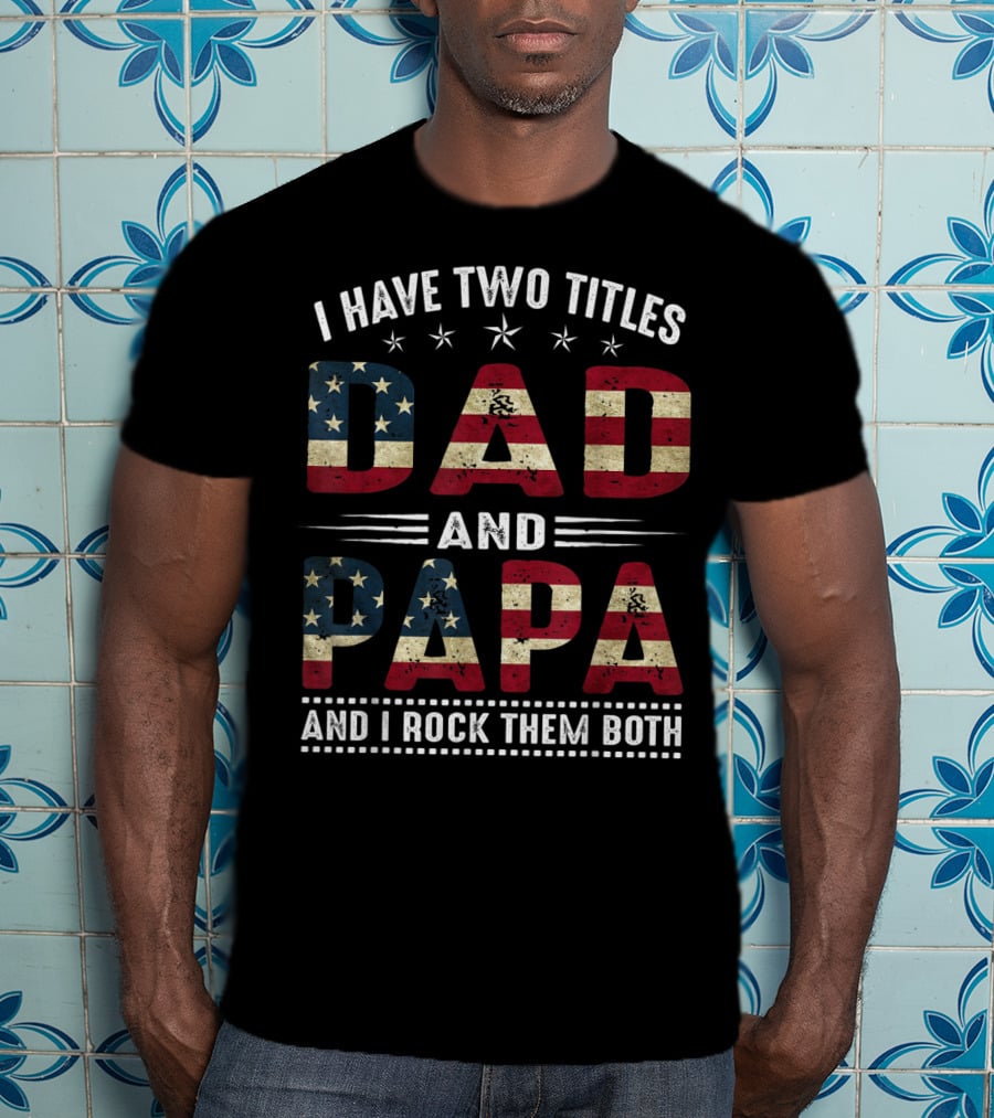 I Have Two Titles Dad And Papa And I Rock Them Both America Flag T-Shirt