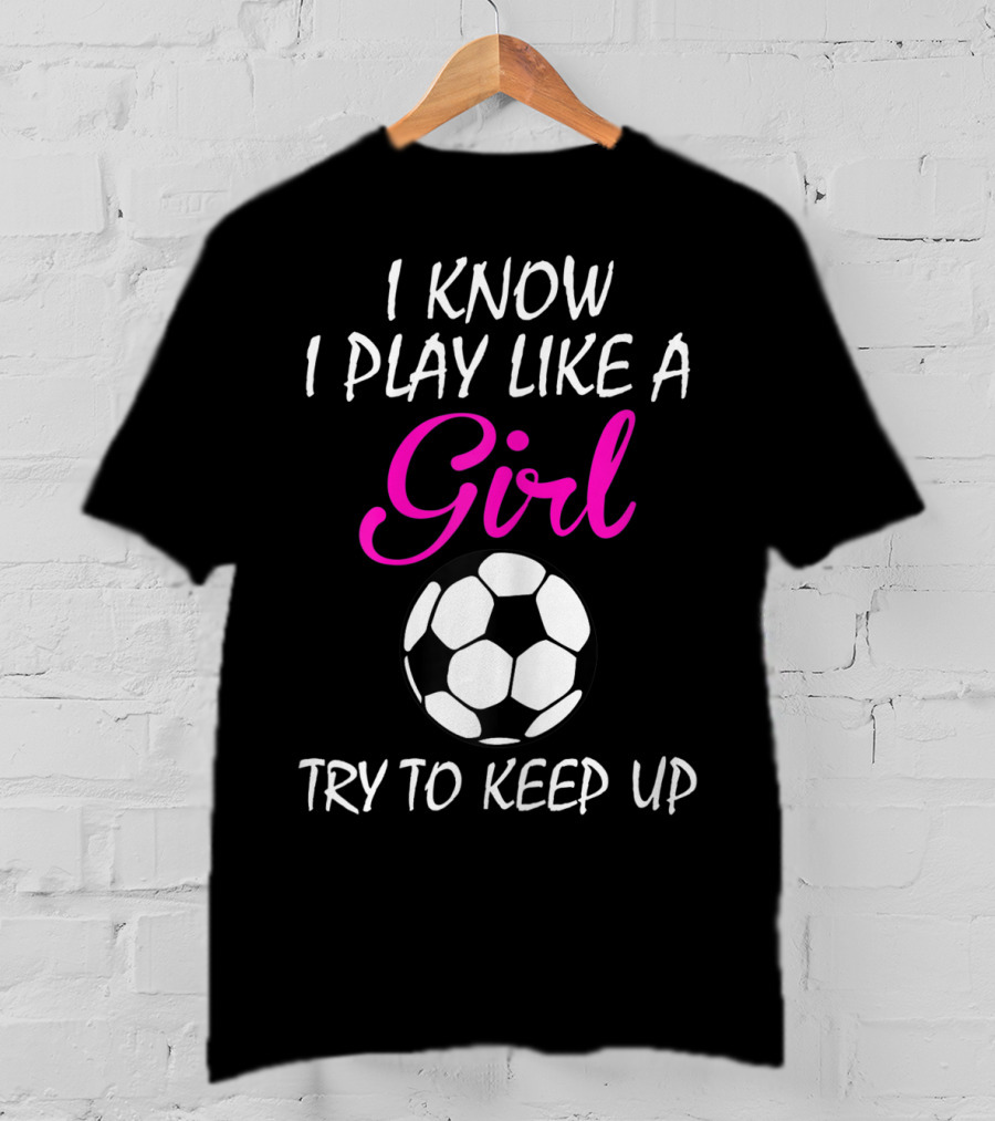 I Know I Play Like A Girl Try To Keep Up Soccer Ball T-Shirt