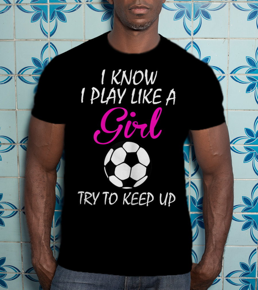 I Know I Play Like A Girl Try To Keep Up Soccer Ball T-Shirt