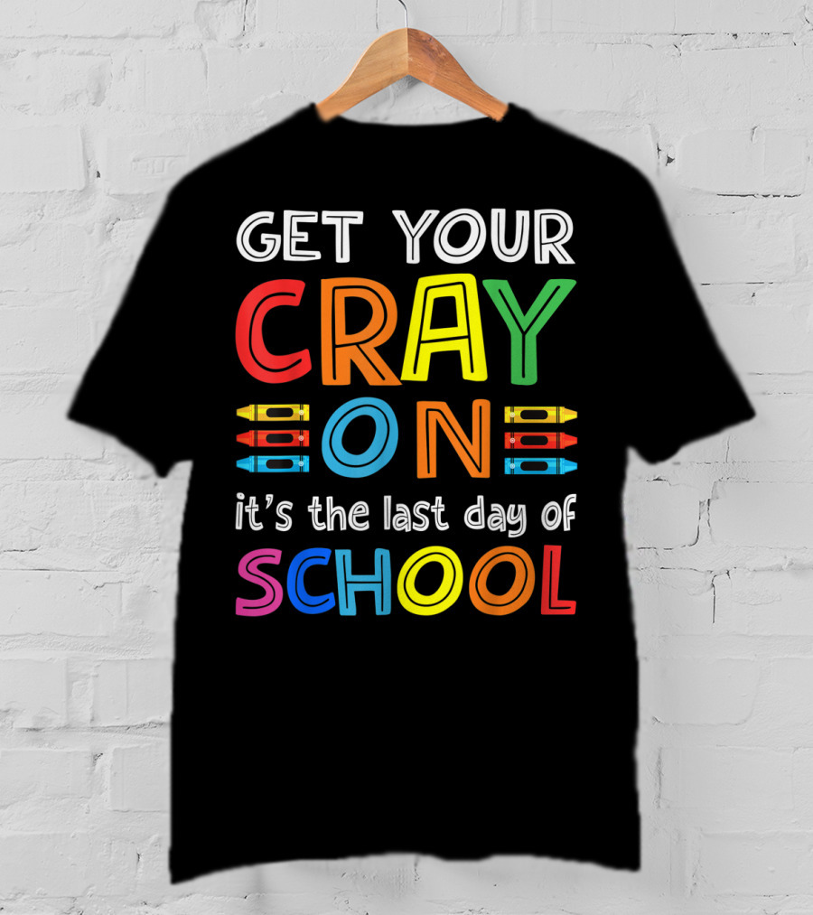 GET YOUR CRAY ON It's The Last Day Of SCHOOL Crayons T-Shirt