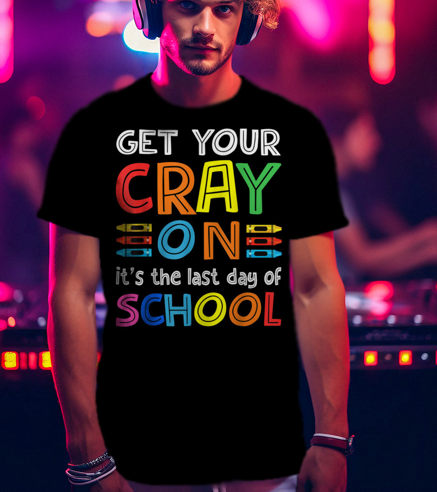 GET YOUR CRAY ON It's The Last Day Of SCHOOL Crayons T-Shirt