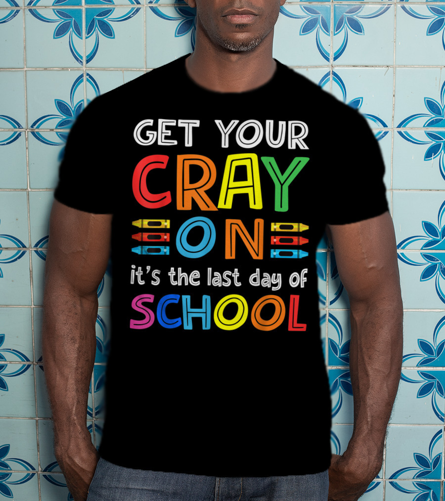 GET YOUR CRAY ON It's The Last Day Of SCHOOL Crayons T-Shirt