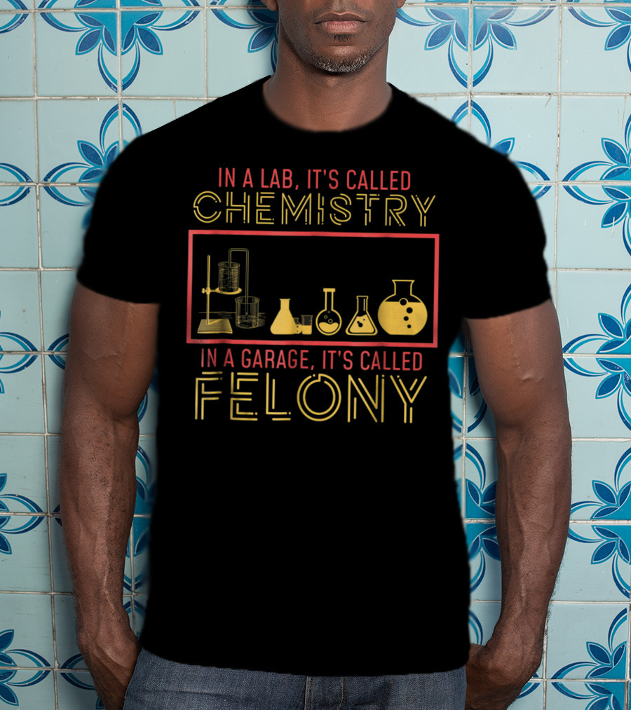 In A Lab It's Called Chemistry In A Garage It's Called Felony T-Shirt