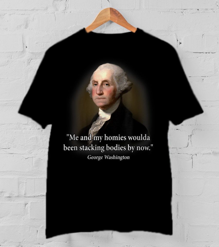 Me And My Homies Woulda Been Stacking Bodies By Now George Washington T-Shirt