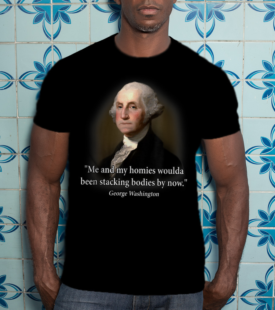 Me And My Homies Woulda Been Stacking Bodies By Now George Washington T-Shirt